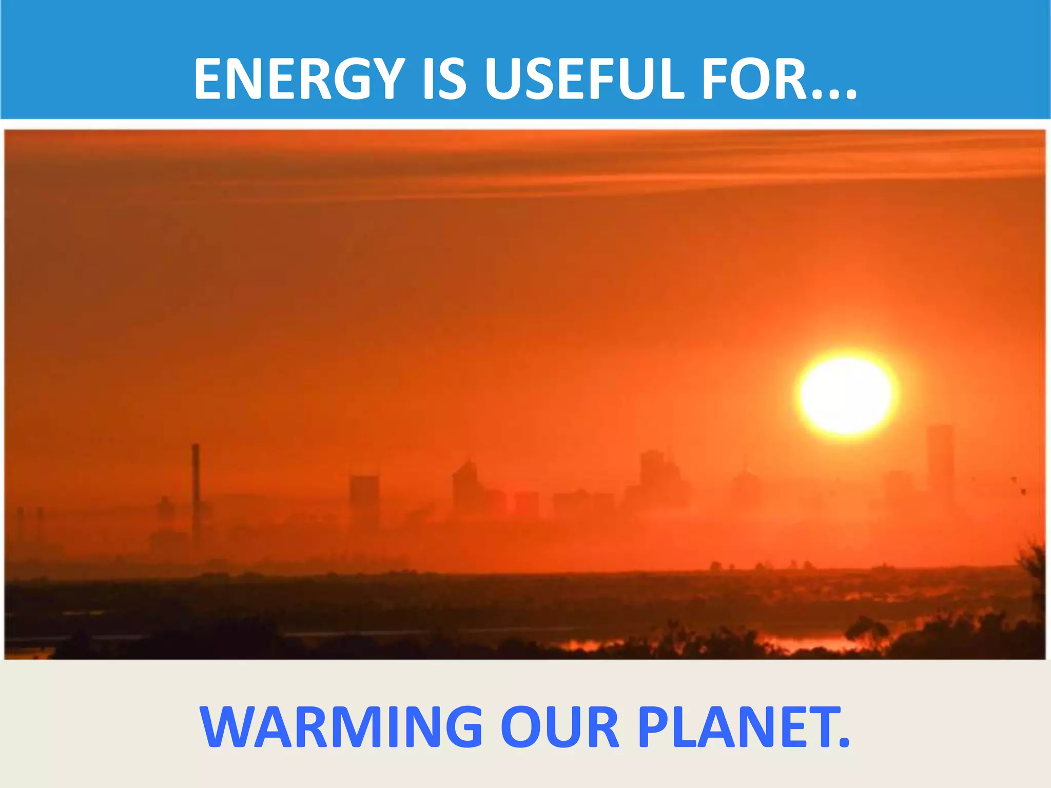 ENERGY IS USEFUL FOR...
WARMING OUR PLANET.