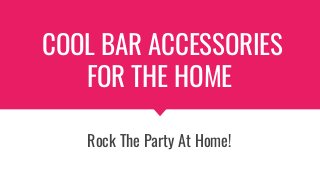 COOL BAR ACCESSORIES
FOR THE HOME
Rock The Party At Home!
 