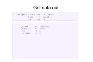 Put data in: $e->index( index  => 'twitter', type  => 'tweet', id  => 1,  data  => { tweet => “ElasticSearch is cool”,  } ); 