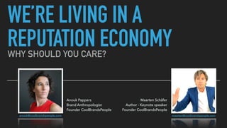 WE’RE LIVING IN A
REPUTATION ECONOMYWHY SHOULD YOU CARE?
Maarten Schäfer 
Author - Keynote speaker 
Founder CoolBrandsPeople
Anouk Pappers 
Brand Anthropologist 
Founder CoolBrandsPeople
maarten@coolbrandspeople.comanouk@coolbrandspeople.com
 