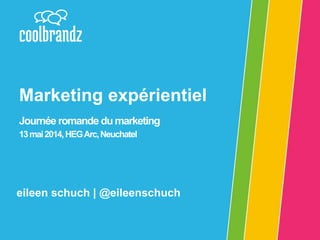eileen schuch | @eileenschuch
Marketing expérientiel
Journée romande du marketing
13mai2014,HEGArc,Neuchatel
 