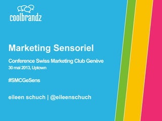Marketing Sensoriel
Conference Swiss Marketing Club Genève
30 mai 2013, Uptown

#SMCGeSens

eileen schuch | @eileenschuch

 