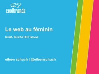 Le web au féminin
SCMA, 10.02.14, FER, Genève

eileen schuch | @eileenschuch

 