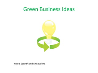 Green Business Ideas Nicole Stewart and Linda Johns 