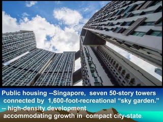 Public housing --Singapore, seven 50-story towers
connected by 1,600-foot-recreational “sky garden.”
-- high-density development
accommodating growth in compact city-state.
 