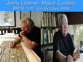 Jaimy Learner- Mayor Curitiba-
BRTS, TOD, Spongy Cities, SWM
 