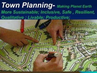 Town Planning- Making Planet Earth
More Sustainable; Inclusive, Safe , Resilient,
Qualitative ; Livable; Productive;
 