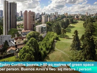 Today Curitiba boasts > 50 sq metres of green space
per person. Buenos Aires’s two sq meters / person
 