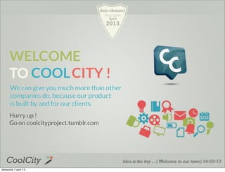 dojo channel

                                             April
                                           2013




      WELCOME
      TO COOL CITY !
      We can give you much more than other
      companies do, because our product
      is built by and for our clients.
      Hurry up !
      Go on coolcityproject.tumblr.com




   CoolCity                                          Idea is the key ...| Welcome to our town| 04/07/13
dimanche 7 avril 13
 