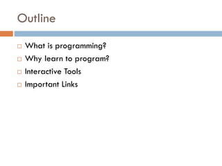 Outline
 What is programming?
 Why learn to program?
 Interactive Tools
 Important Links
 