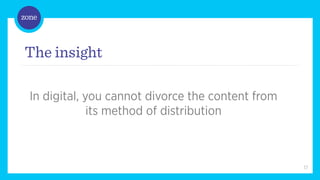 /	
  



The insight

  In digital, you cannot divorce the content from
               its method of distribution



                                                    17
 