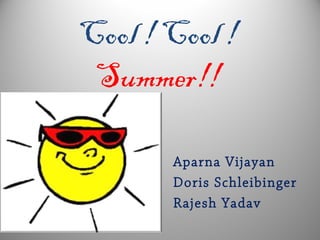 Cool ! Cool !
 Summer!!

       Aparna Vijayan
       Doris Schleibinger
       Rajesh Yadav
 