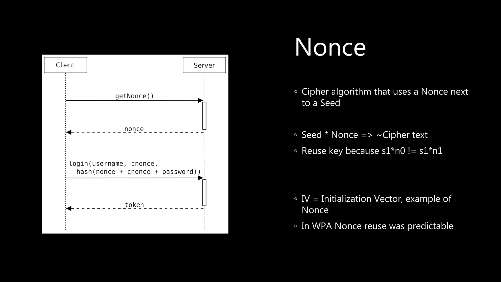 Nonce
◦ Cipher algorithm that uses a Nonce next
to a Seed
◦ Seed * Nonce => ~Cipher text
◦ Reuse key because s1*n0 != s1*n1
◦ IV = Initialization Vector, example of
Nonce
◦ In WPA Nonce reuse was predictable
 