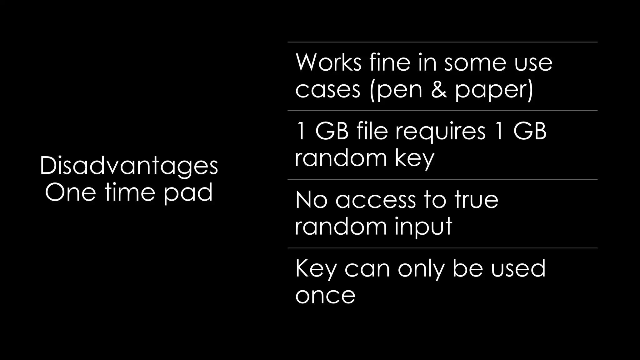 Disadvantages
One time pad
Works fine in some use
cases (pen & paper)
1 GB file requires 1 GB
random key
No access to true
random input
Key can only be used
once
 