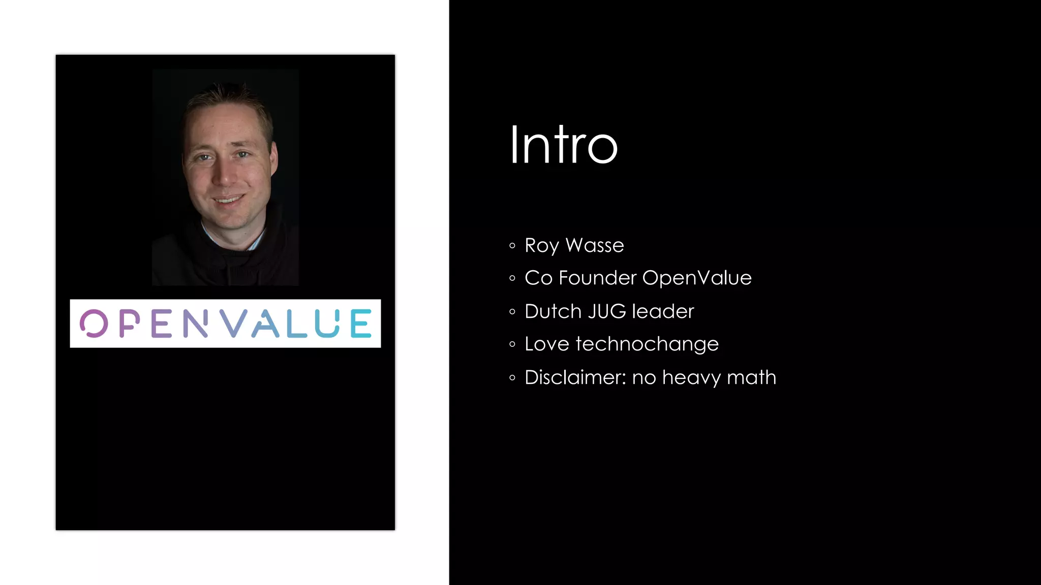 Intro
◦ Roy Wasse
◦ Co Founder OpenValue
◦ Dutch JUG leader
◦ Love technochange
◦ Disclaimer: no heavy math
 