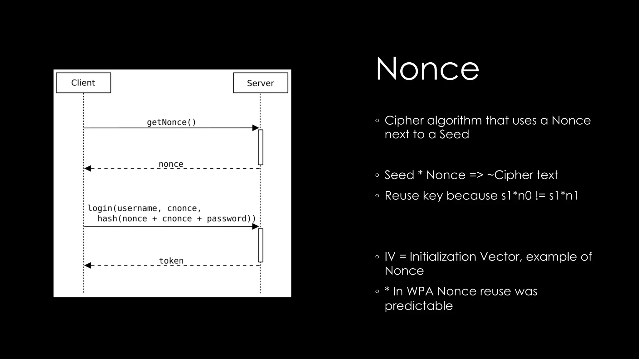 Nonce
◦ Cipher algorithm that uses a Nonce
next to a Seed
◦ Seed * Nonce => ~Cipher text
◦ Reuse key because s1*n0 != s1*n1
◦ IV = Initialization Vector, example of
Nonce
◦ * In WPA Nonce reuse was
predictable
 