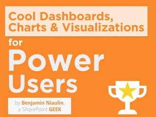 Cool Dashboards, 
Charts & Visualizations 
for 
Power 
Users 
 by Benjamin Niaulin, 
a SharePoint GEEK 
 