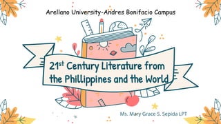 Arellano University-Andres Bonifacio Campus
21st Century Literature from
the Phillippines and the World
Ms. Mary Grace S. Sepida LPT
 