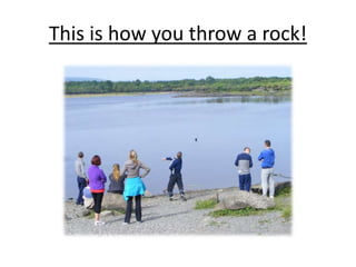 This is how you throw a rock!
 