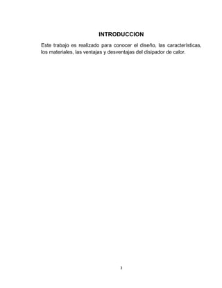 INTRODUCCION
Este trabajo es realizado para conocer el diseño, las características,
los materiales, las ventajas y desventajas del disipador de calor.




                                  3
 