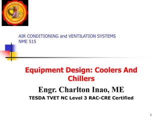 AIR CONDITIONING and VENTILATION SYSTEMS
NME 515
Equipment Design: Coolers And
Chillers
Engr. Charlton Inao, ME
TESDA TVET NC Level 3 RAC-CRE Certified
1
 