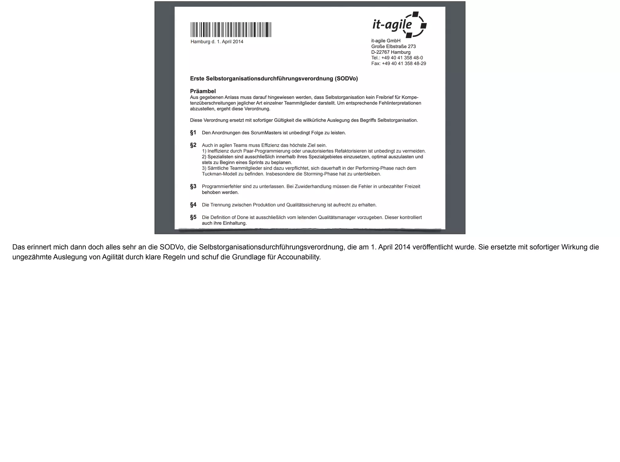 Das erinnert mich dann doch alles sehr an die SODVo, die Selbstorganisationsdurchführungsverordnung, die am 1. April 2014 veröffentlicht wurde. Sie ersetzte mit sofortiger Wirkung die
ungezähmte Auslegung von Agilität durch klare Regeln und schuf die Grundlage für Accounability.
 