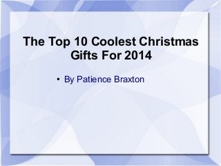 The Top 10 Coolest Christmas 
Gifts For 2014 
● By Patience Braxton 
 