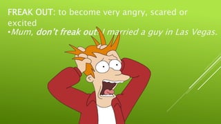 FREAK OUT: to become very angry, scared or
excited
•Mum, don’t freak out! I married a guy in Las Vegas.
 