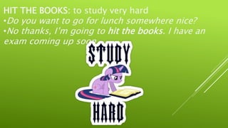 HIT THE BOOKS: to study very hard
•Do you want to go for lunch somewhere nice?
•No thanks, I’m going to hit the books. I have an
exam coming up soon.
 