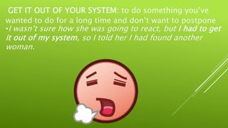 GET IT OUT OF YOUR SYSTEM: to do something you’ve
wanted to do for a long time and don’t want to postpone
•I wasn’t sure how she was going to react, but I had to get
it out of my system, so I told her I had found another
woman.
 