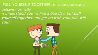 PULL YOURSELF TOGETHER: to calm down and
behave normally
•I understand you’ve had a bad day, but pull
yourself together and get on with your job, will
you?
 