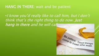 HANG IN THERE: wait and be patient
•I know you’d really like to call him, but I don’t
think that’s the right thing to do now. Just
hang in there and he will call you.
 