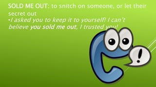 SOLD ME OUT: to snitch on someone, or let their
secret out
•I asked you to keep it to yourself! I can’t
believe you sold me out, I trusted you!
 
