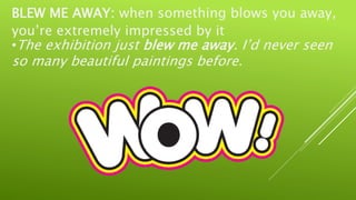 BLEW ME AWAY: when something blows you away,
you’re extremely impressed by it
•The exhibition just blew me away. I’d never seen
so many beautiful paintings before.
 