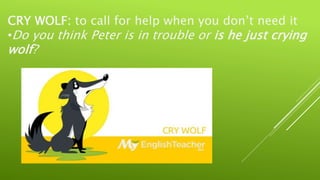 CRY WOLF: to call for help when you don’t need it
•Do you think Peter is in trouble or is he just crying
wolf?
 