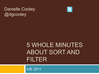 5 Whole Minutes About Sort and Filter Danielle Cooley                                  @dgcooley IUE 2011 