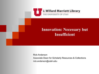 Innovation: Necessary but 
Insufficient 
Rick Anderson 
Associate Dean for Scholarly Resources & Collections 
rick.anderson@utah.edu 
 