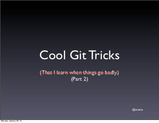Cool Git Tricks
                         (That I learn when things go badly.)
                                       (Part 2)




                                                                @cczona


Monday, January 28, 13
 