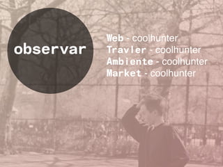 Web - coolhunter
observar   Travler - coolhunter
           Ambiente - coolhunter
           Market - coolhunter
 