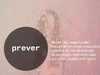 Objetivo concluido!

prever   Depois de um longo e exaustivo
         trabalho, os resusltados são
         os conteúdos realmente úteis
         que serão usados num futuro.
 