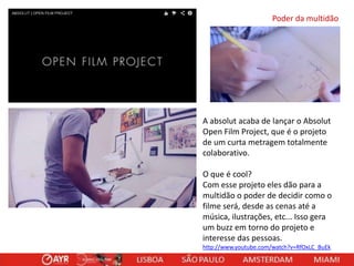 Poder da multidão

A absolut acaba de lançar o Absolut
Open Film Project, que é o projeto
de um curta metragem totalmente
colaborativo.
O que é cool?
Com esse projeto eles dão para a
multidão o poder de decidir como o
filme será, desde as cenas até a
música, ilustrações, etc... Isso gera
um buzz em torno do projeto e
interesse das pessoas.
http://www.youtube.com/watch?v=RfOxLC_BuEk

 