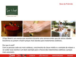 Base da Pirâmide

O Spa Week é um evento que acontece durante uma semana onde spas de várias cidades
brasileiras se juntam e fazem preços mais baratos para tratamentos estéticos.
Por que é cool?
Com as pessoas cada vez mais vaidosas, crescimento da classe média e a vontade de relaxar e
se cuidar esse evento é um bom exemplo para o futuro dos tratamentos estéticos a preços
mais acessíveis.

 