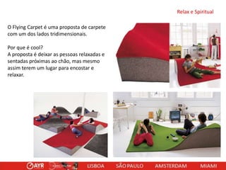 Relax e Spiritual
O Flying Carpet é uma proposta de carpete
com um dos lados tridimensionais.
Por que é cool?
A proposta é deixar as pessoas relaxadas e
sentadas próximas ao chão, mas mesmo
assim terem um lugar para encostar e
relaxar.

 