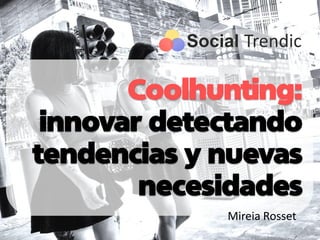 Coolhunting:
innovar detectando
tendencias y nuevas
necesidades
Mireia Rosset
 