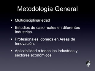 Metodología General Multidisciplinariedad Estudios de caso reales en diferentes Industrias. Profesionales idóneos en Areas de Innovación. Aplicabilidad a todas las industrias y sectores económicos 