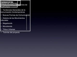 Módulos de Contenido en Tendencias Globales Tendencias del  Mundo Contemporáneo Módulo Tendencias del Mundo Contemporáneo • Experiencias y Testimonios de Coolhunters • Tendencias Generales de la Comunicación Contemporánea • Nuevas Formas de Comunicación • Historia de los Movimientos Culturales • Megatrends • Microtrends • Tribus Urbanas • Tutorías del proyecto 