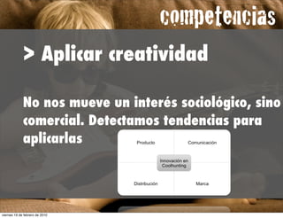 competencias
             > Aplicar creatividad

             No nos mueve un interés sociológico, sino
             comercial. Detectamos tendencias para
             aplicarlas


                                              !



viernes 19 de febrero de 2010
 