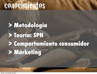conocimientos
              > Metodología
              > Teoría: SPN
              > Comportamiento consumidor
              > Márketing


viernes 19 de febrero de 2010
 