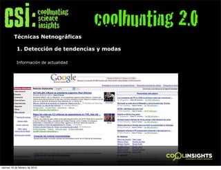 coolhunting 2.0
          Técnicas Netnográficas

            1. Detección de tendencias y modas

            Información de actualidad




viernes 19 de febrero de 2010
 
