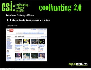 coolhunting 2.0
          Técnicas Netnográficas

            1. Detección de tendencias y modas

            Social Media




viernes 19 de febrero de 2010
 